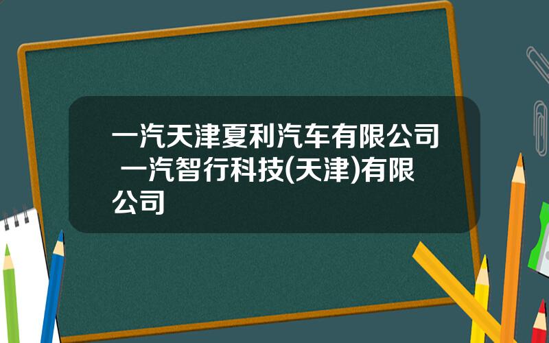 一汽天津夏利汽车有限公司 一汽智行科技(天津)有限公司
